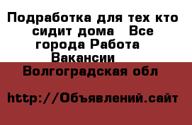 Подработка для тех,кто сидит дома - Все города Работа » Вакансии   . Волгоградская обл.